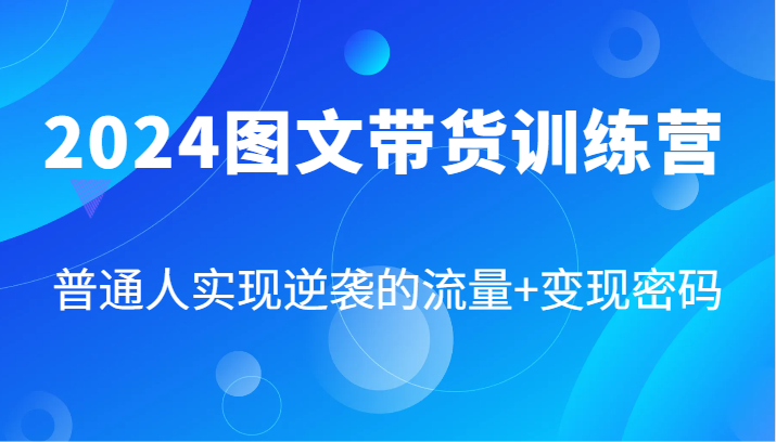 2024图文带货训练营，普通人实现逆袭的流量+变现密码（87节课）-启航资源站