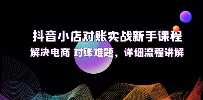 （12132期）抖音小店对账实战新手课程，解决电商 对账难题，详细流程讲解-启航资源站