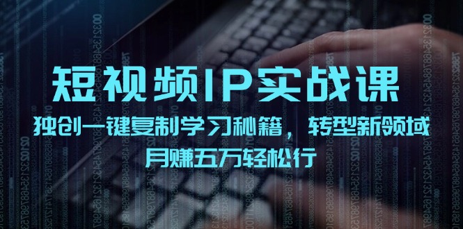 （12193期）短视频 IP实战课，独创一键复制学习秘籍，转战新领域，月赚五万轻松行-启航资源站