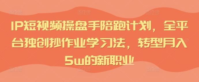 IP短视频操盘手陪跑计划，全平台独创抄作业学习法，转型月入5w的新职业-启航资源站