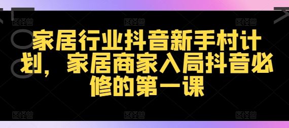 家居行业抖音新手村计划，家居商家入局抖音必修的第一课-启航资源站