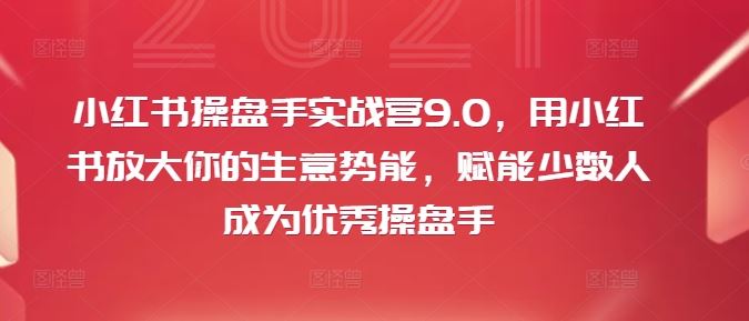 小红书操盘手实战营9.0，用小红书放大你的生意势能，赋能少数人成为优秀操盘手-启航资源站