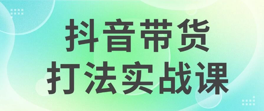 抖音带货2024打法实战课，每天5分钟，收益可观，稳定变现-启航资源站