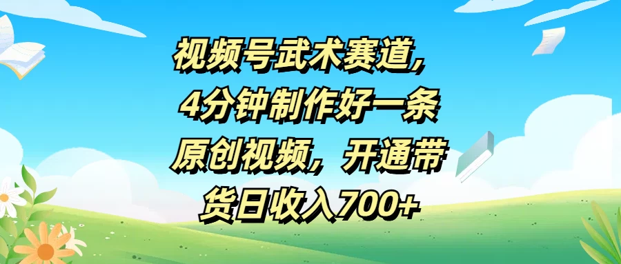 视频号武术赛道，4分钟制作好一条原创视频，开通带货日收入700+-启航资源站