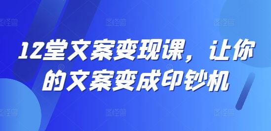 12堂文案变现课，让你的文案变成印钞机-启航资源站