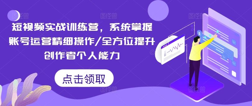 短视频实战训练营，系统掌握账号运营精细操作/全方位提升创作者个人能力-启航资源站