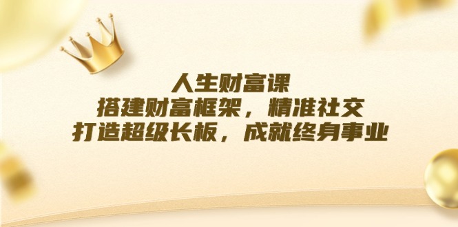 （12384期）人生财富课：搭建财富框架，精准社交，打造超级长板，成就终身事业-启航资源站