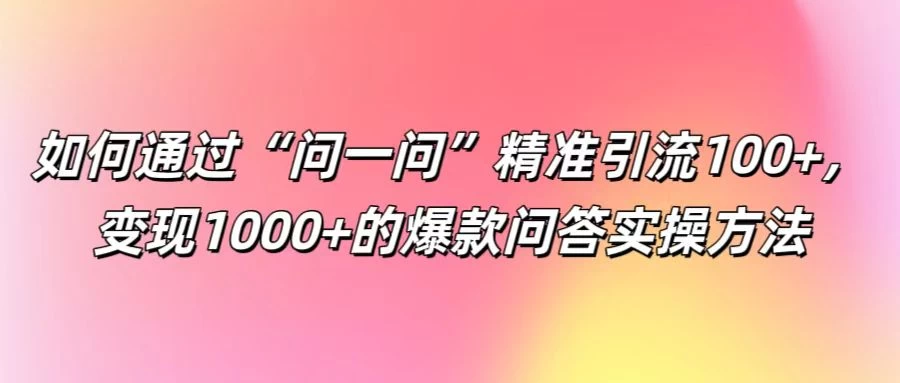 如何通过“问一问”精准引流100+，变现1000+的爆款问答实操方法-启航资源站