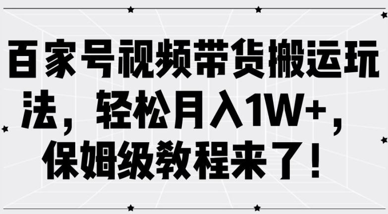 百家号视频带货搬运玩法，轻松月入1W+，保姆级教程来了【揭秘】-启航资源站