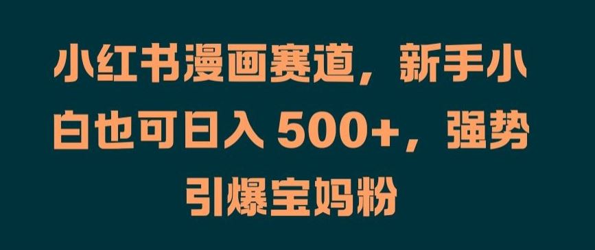 小红书漫画赛道，新手小白也可日入 500+，强势引爆宝妈粉【揭秘】-启航资源站