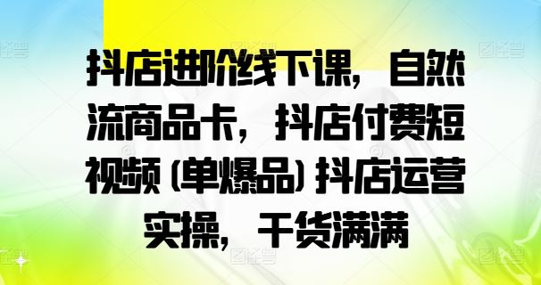 抖店进阶线下课，自然流商品卡，抖店付费短视频(单爆品)抖店运营实操，干货满满-启航资源站