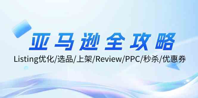 亚马逊全攻略：Listing优化、选品、上架、Review、PPC、秒杀、优惠券等-启航资源站