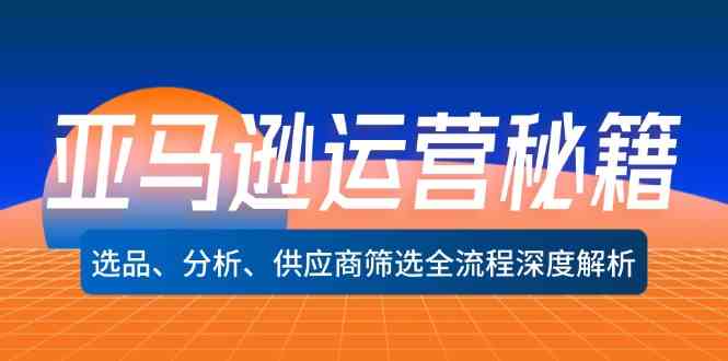 亚马逊运营秘籍：选品、分析、供应商筛选全流程深度解析-启航资源站