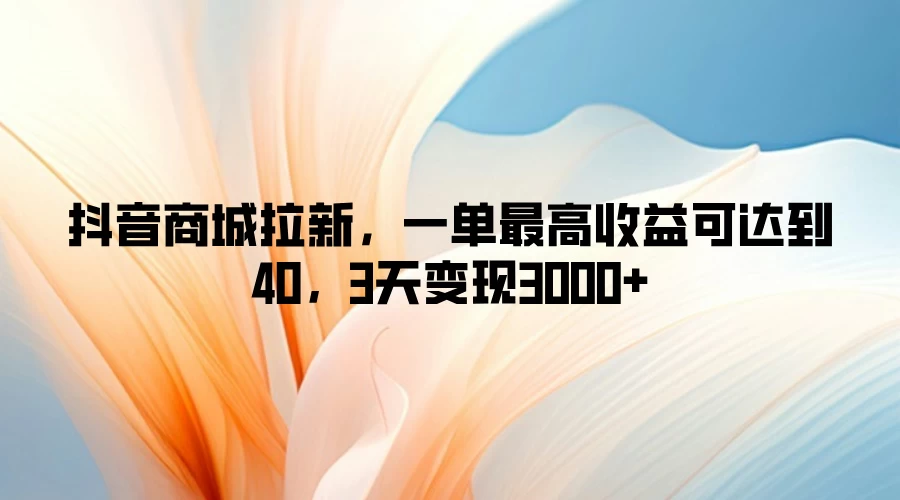 抖音商城拉新，一单最高收益可达到40，3天变现3000+-启航资源站