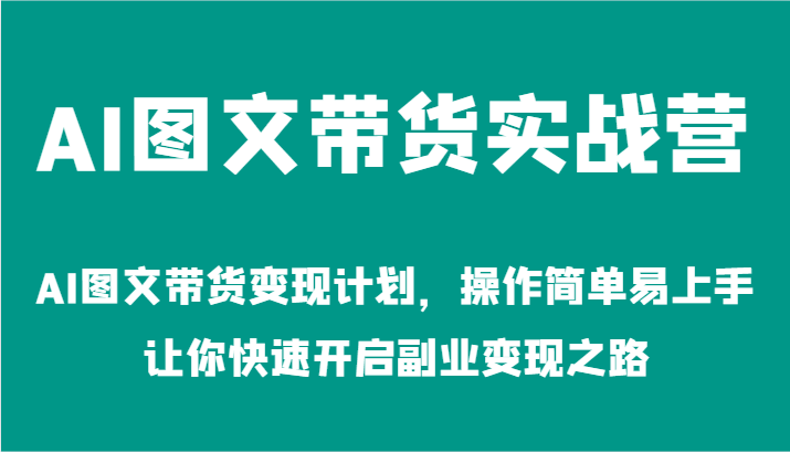 AI图文带货实战营-AI图文带货变现计划，操作简单易上手，让你快速开启副业变现之路-启航资源站