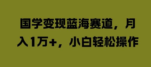 国学变现蓝海赛道，月入1W+，小白轻松操作【揭秘】-启航资源站