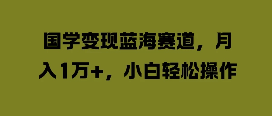 国学变现蓝海赛道，月入1万+，小白轻松操作-启航资源站