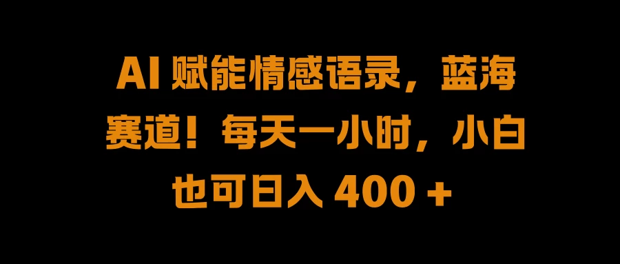 AI 赋能情感语录，蓝海赛道！每天一小时，小白也可日入 400 +-启航资源站