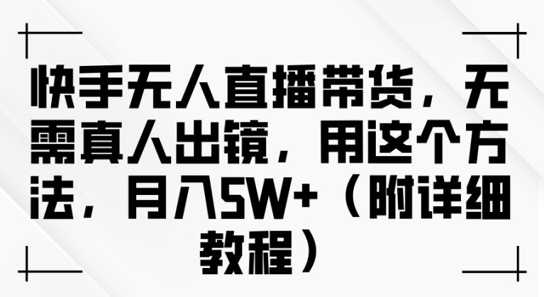 快手无人直播带货，无需真人出镜，用这个方法，月入过万(附详细教程)【揭秘】-启航资源站