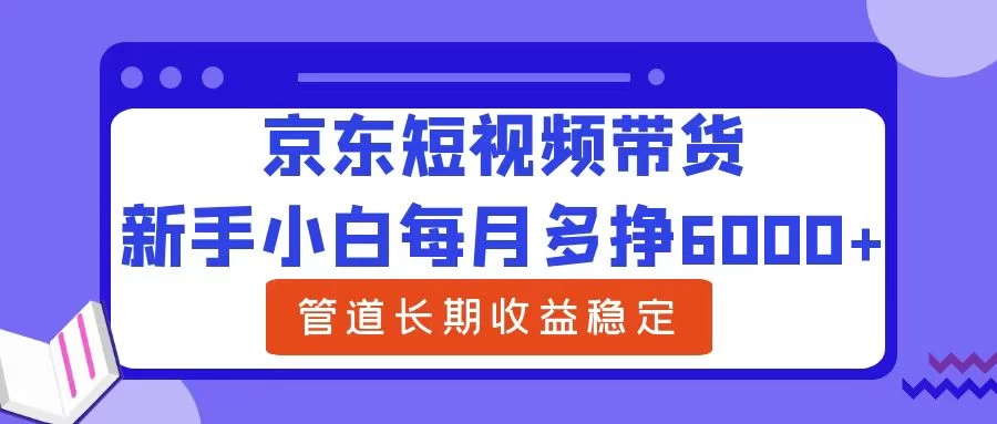 新手小白每月多挣6000+京东短视频带货，可管道长期稳定收益，-启航资源站