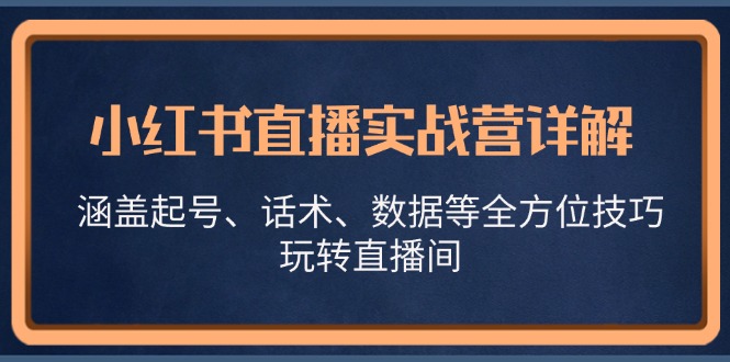 （13018期）小红书直播实战营详解，涵盖起号、话术、数据等全方位技巧，玩转直播间-启航资源站