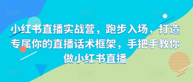 小红书直播实战营，跑步入场，打造专属你的直播话术框架，手把手教你做小红书直播-启航资源站