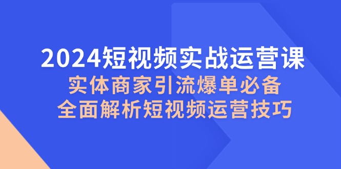 2024短视频实战运营课，实体商家引流爆单必备，全面解析短视频运营技巧-启航资源站