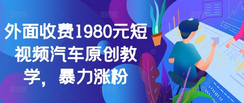 外面收费1980元短视频汽车原创教学，暴力涨粉-启航资源站