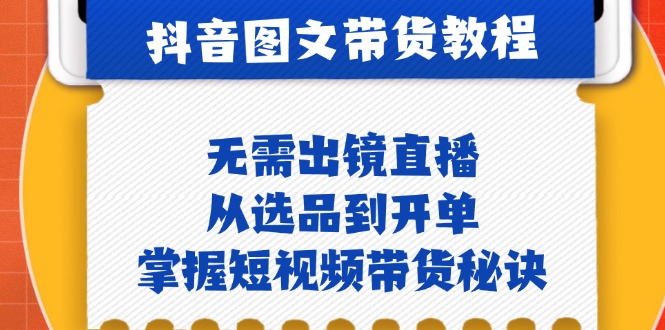 抖音图文&带货实操：无需出镜直播，从选品到开单，掌握短视频带货秘诀-启航资源站