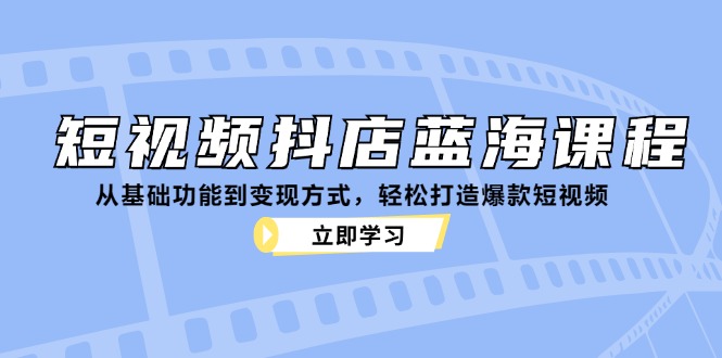 短视频抖店蓝海课程：从基础功能到变现方式，轻松打造爆款短视频-启航资源站