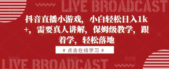 抖音直播小游戏，小白轻松日入1k+，需要真人讲解，保姆级教学，跟着学，轻松落地【揭秘】-启航资源站