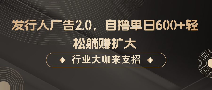 发行人广告2.0，无需任何成本自撸单日600+，轻松躺赚扩大-启航资源站