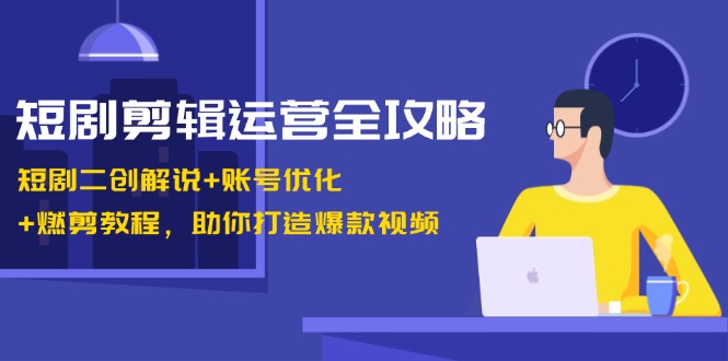 短剧剪辑运营全攻略：短剧二创解说+账号优化+燃剪教程，助你打造爆款视频-启航资源站