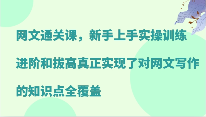 网文通关课，新手上手实操训练，进阶和拔高真正实现了对网文写作的知识点全覆盖-启航资源站