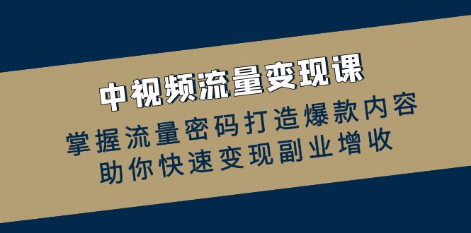 （12864期）中视频流量变现课：掌握流量密码打造爆款内容，助你快速变现副业增收-启航资源站