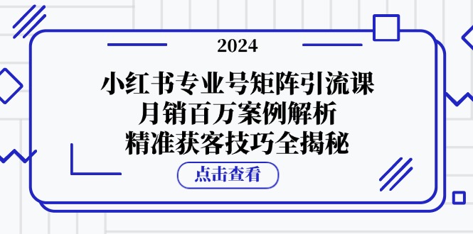 （12943期）小红书专业号矩阵引流课，月销百万案例解析，精准获客技巧全揭秘-启航资源站