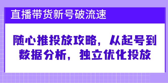 （12942期）直播带货新号破 流速：随心推投放攻略，从起号到数据分析，独立优化投放-启航资源站