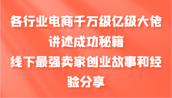 各行业电商千万级亿级大佬讲述成功秘籍，线下最强卖家创业故事和经验分享-启航资源站