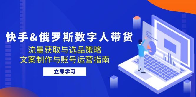 （12934期）快手&俄罗斯 数字人带货：流量获取与选品策略 文案制作与账号运营指南-启航资源站