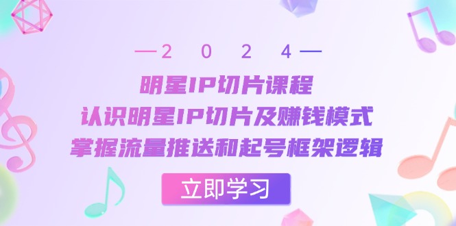 明星IP切片课程：认识明星IP切片及赚钱模式，掌握流量推送和起号框架逻辑-启航资源站