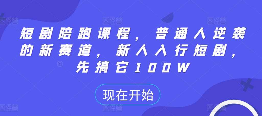 短剧陪跑课程，普通人逆袭的新赛道，新人入行短剧，先搞它100W-启航资源站