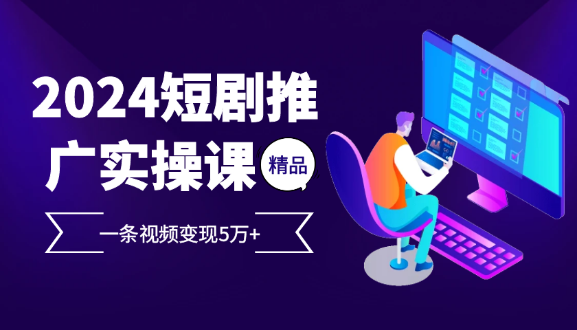 2024最火爆的项目短剧推广实操课，一条视频变现5万+【附软件工具】-启航资源站