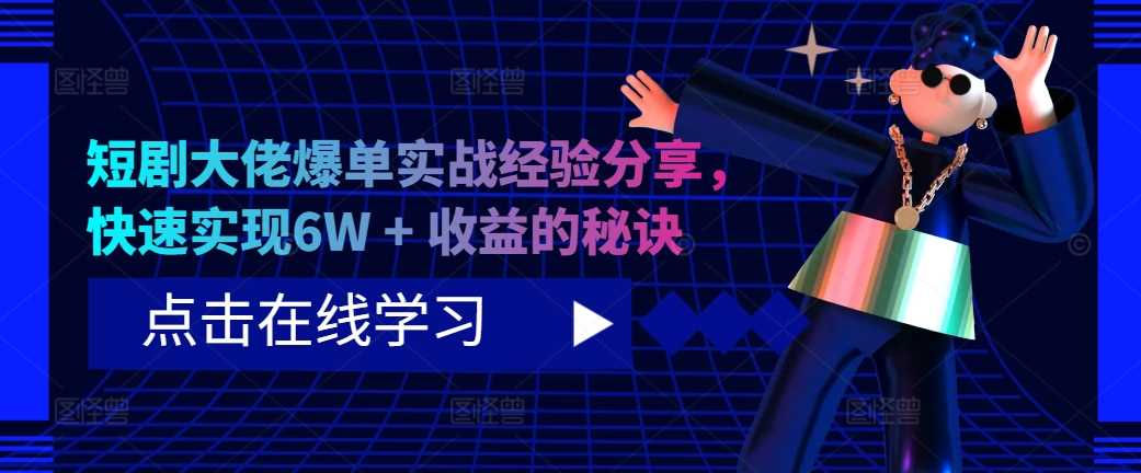 短剧大佬爆单实战经验分享，快速实现6W + 收益的秘诀-启航资源站