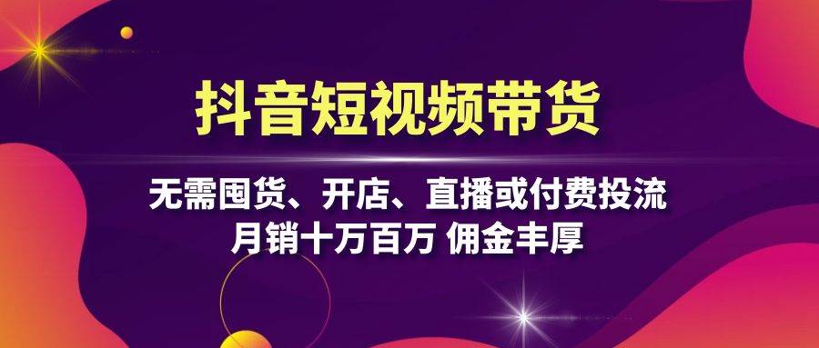 （13111期）抖音短视频带货：无需囤货、开店、直播或付费投流，月销十万百万 佣金丰厚-启航资源站