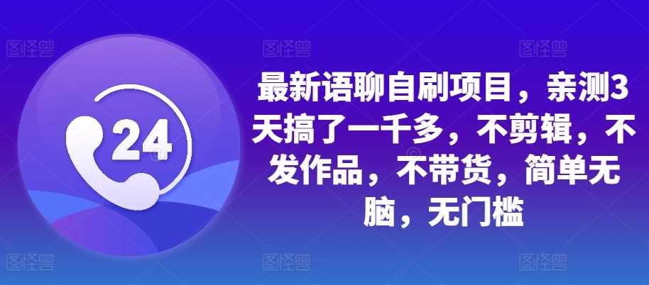 最新语聊自刷项目，亲测3天搞了一千多，不剪辑，不发作品，不带货，简单无脑，无门槛-启航资源站