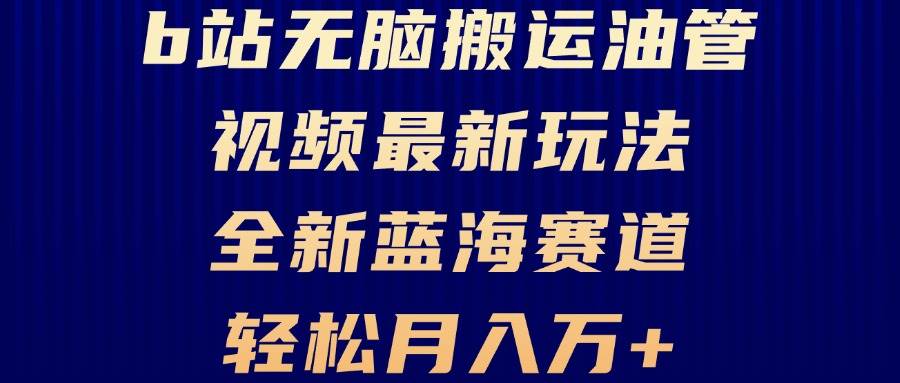 （13155期）B站无脑搬运油管视频最新玩法，轻松月入过万，小白轻松上手，全新蓝海赛道-启航资源站