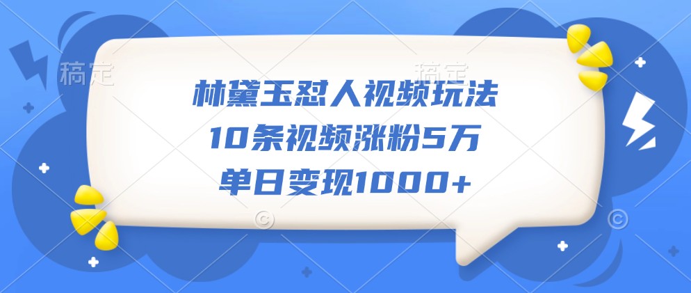 林黛玉怼人视频玩法，10条视频涨粉5万，单日变现1000+-启航资源站