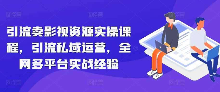 引流卖影视资源实操课程，引流私域运营，全网多平台实战经验-启航资源站