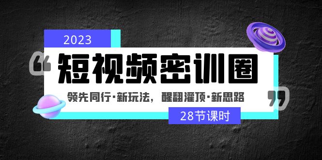 2023短视频密训圈：领先同行·新玩法，醒翻灌顶·新思路（28节课时）-启航资源站