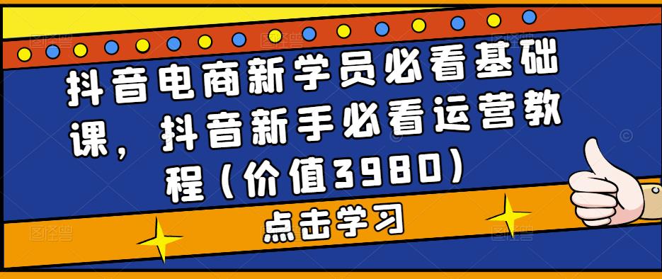 抖音电商新学员必看基础课，抖音新手必看运营教程(价值3980)-启航资源站